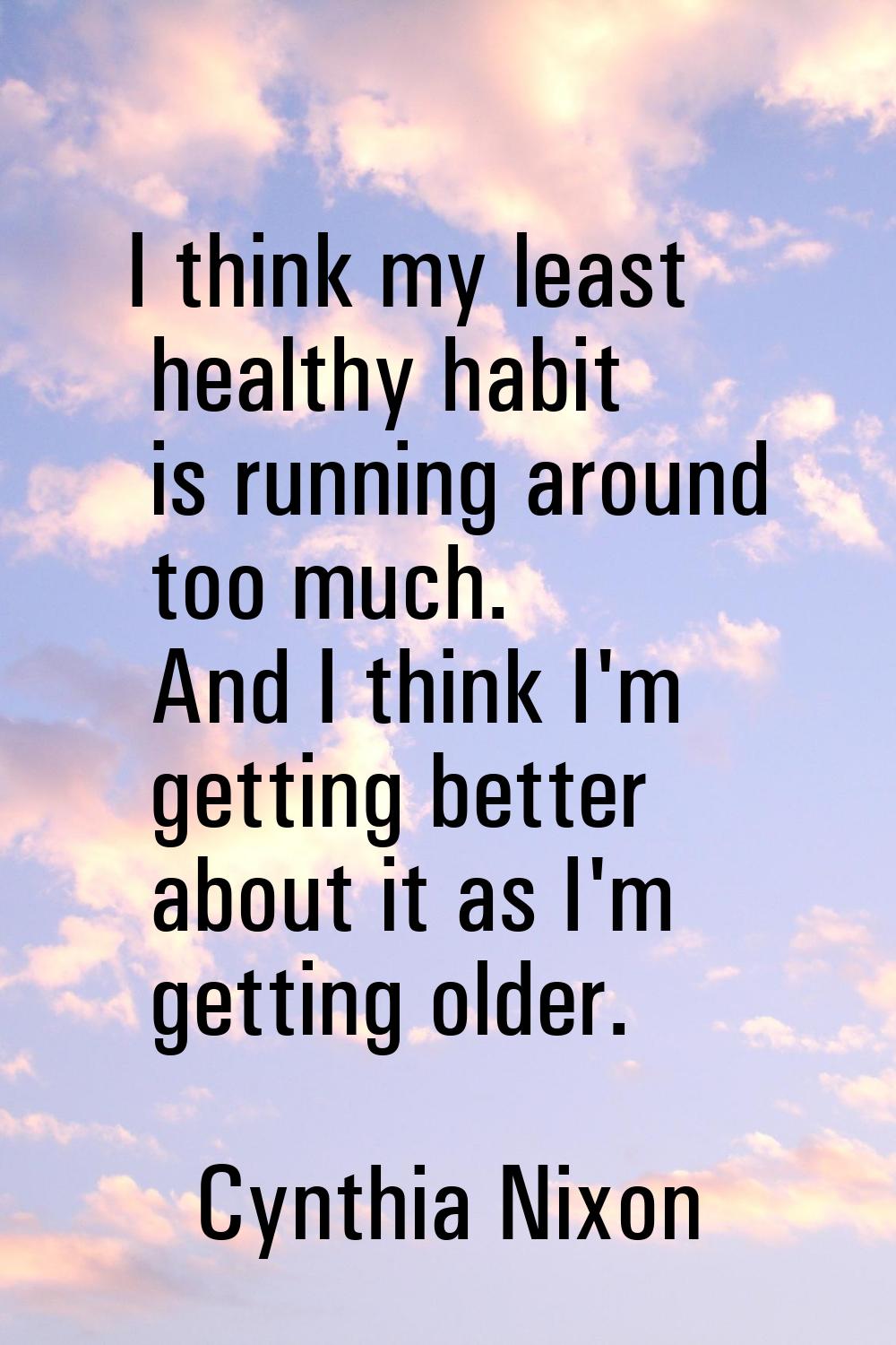 I think my least healthy habit is running around too much. And I think I'm getting better about it 