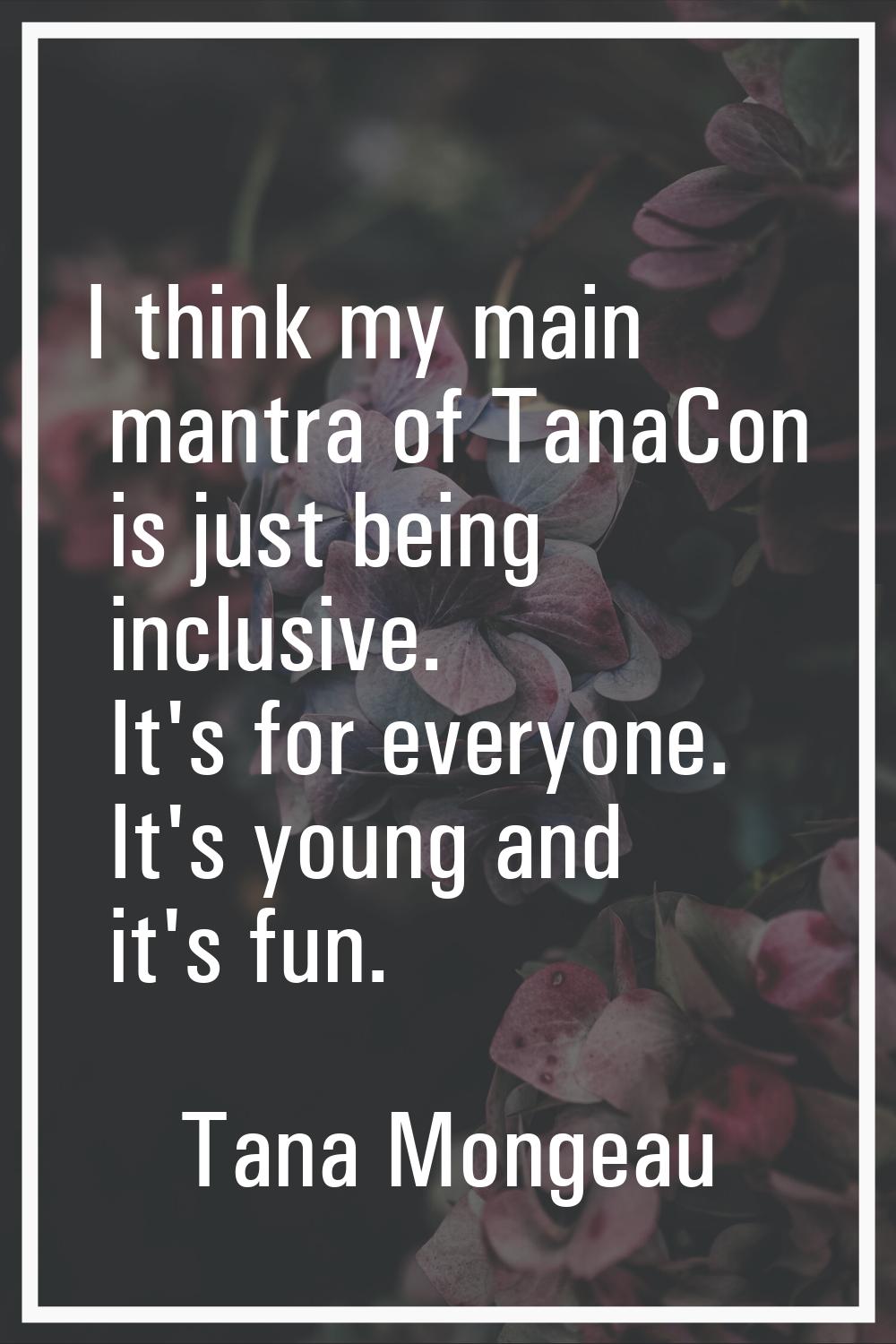 I think my main mantra of TanaCon is just being inclusive. It's for everyone. It's young and it's f