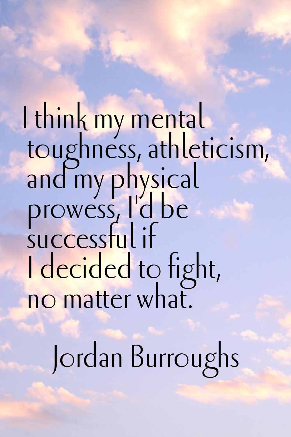 I think my mental toughness, athleticism, and my physical prowess, I'd be successful if I decided t