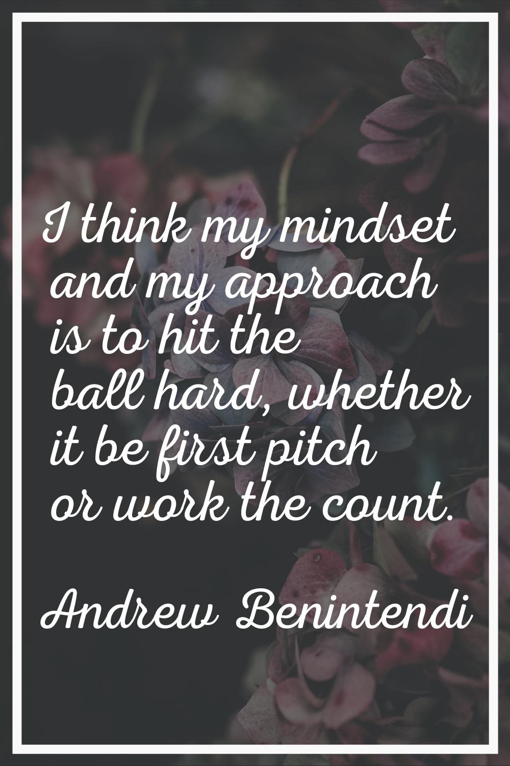 I think my mindset and my approach is to hit the ball hard, whether it be first pitch or work the c