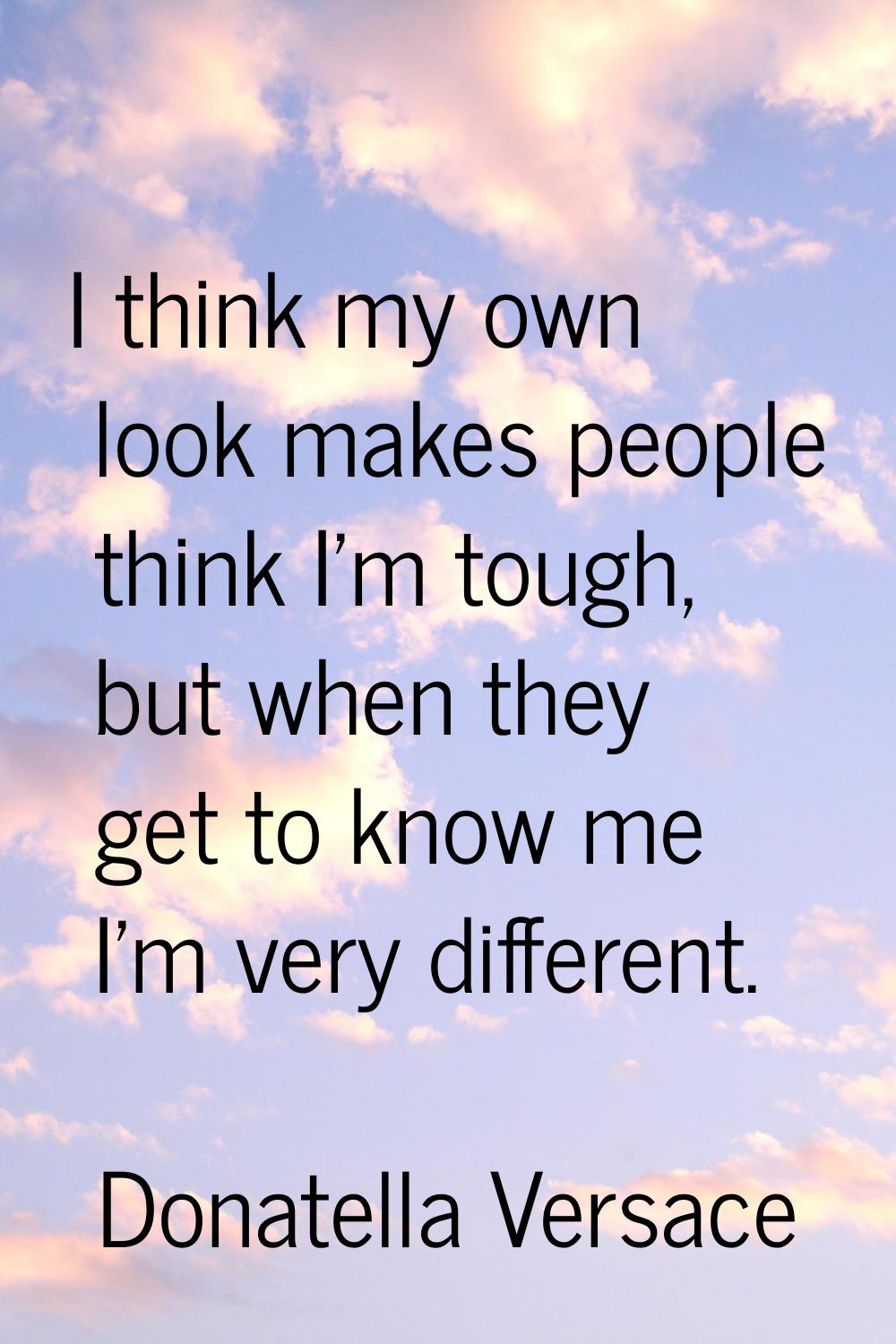 I think my own look makes people think I'm tough, but when they get to know me I'm very different.