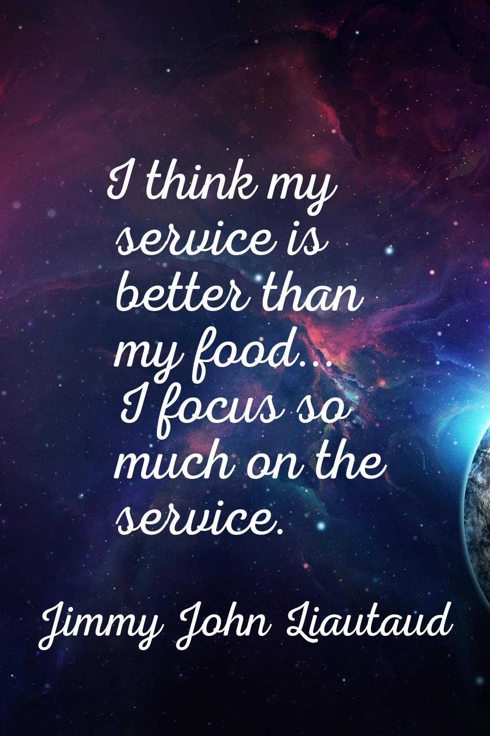 I think my service is better than my food... I focus so much on the service.