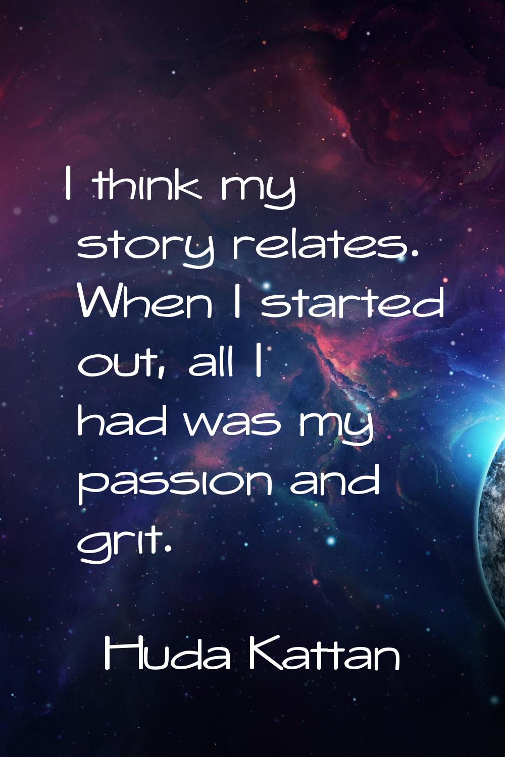 I think my story relates. When I started out, all I had was my passion and grit.