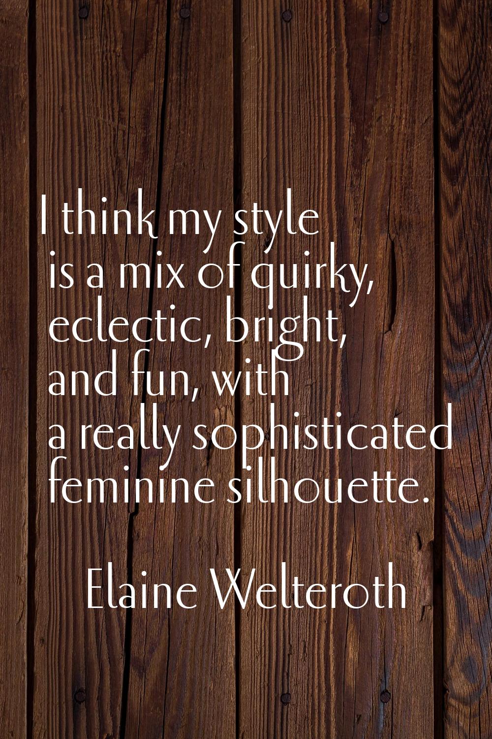 I think my style is a mix of quirky, eclectic, bright, and fun, with a really sophisticated feminin