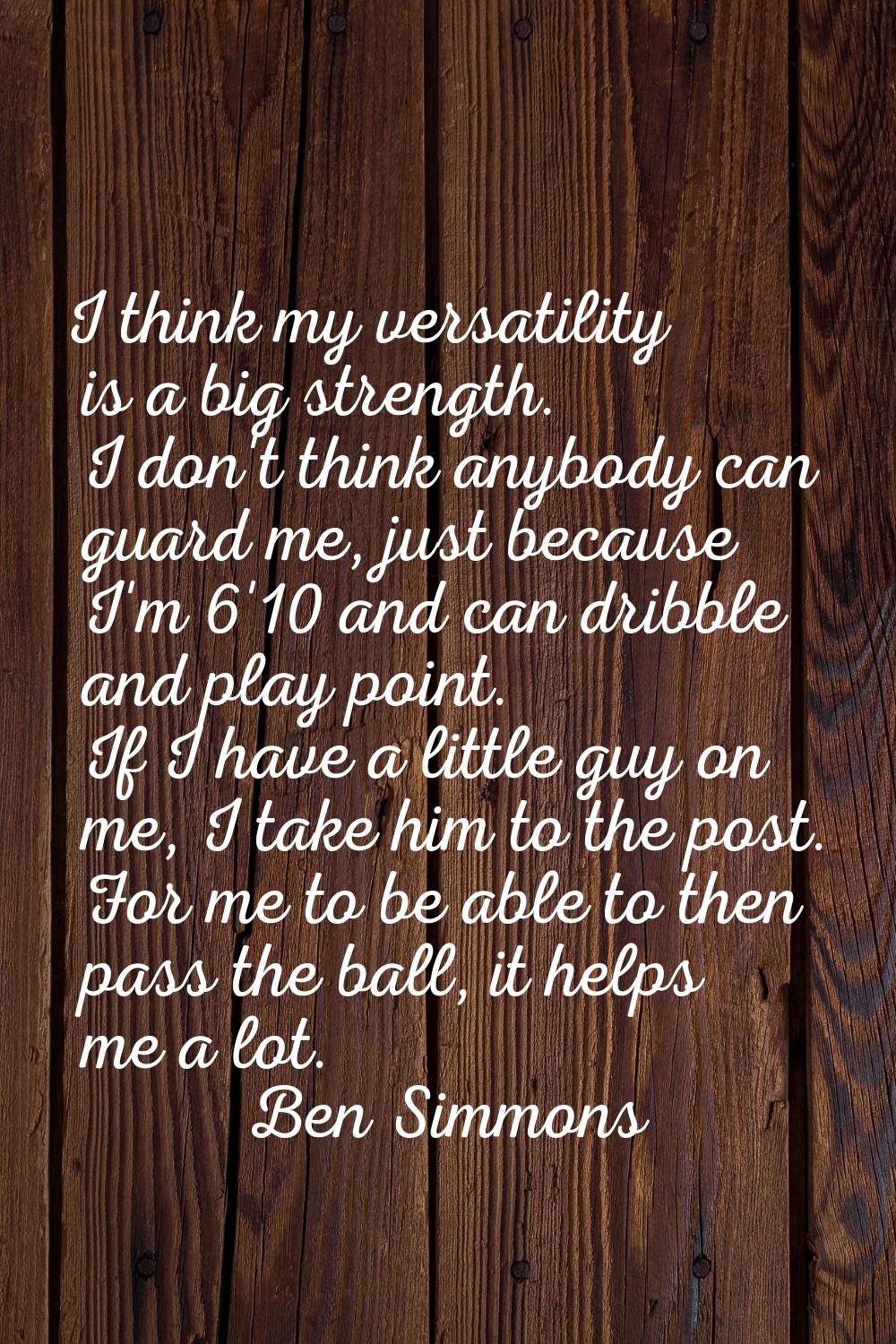 I think my versatility is a big strength. I don't think anybody can guard me, just because I'm 6'10