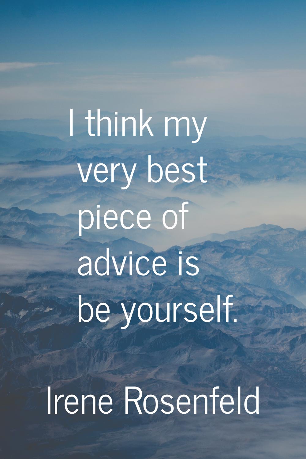 I think my very best piece of advice is be yourself.