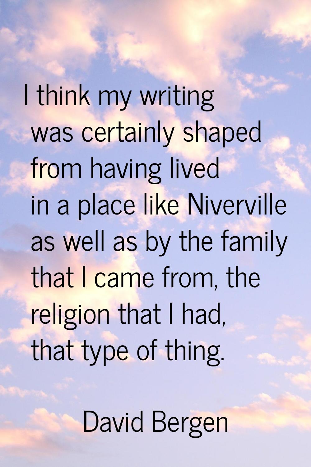 I think my writing was certainly shaped from having lived in a place like Niverville as well as by 