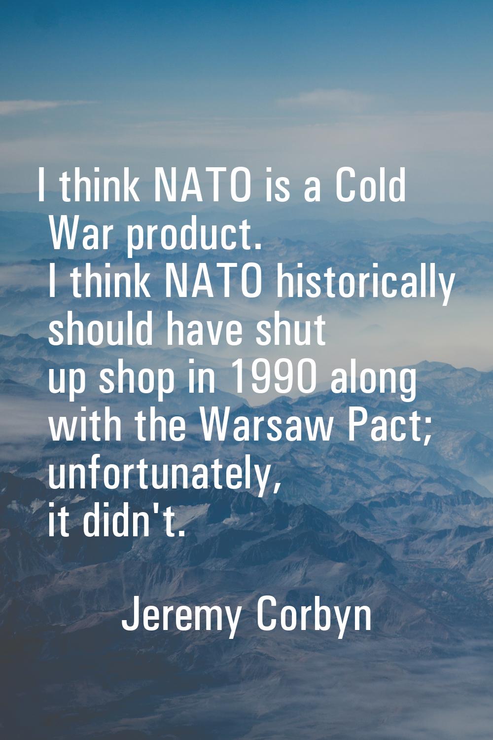 I think NATO is a Cold War product. I think NATO historically should have shut up shop in 1990 alon