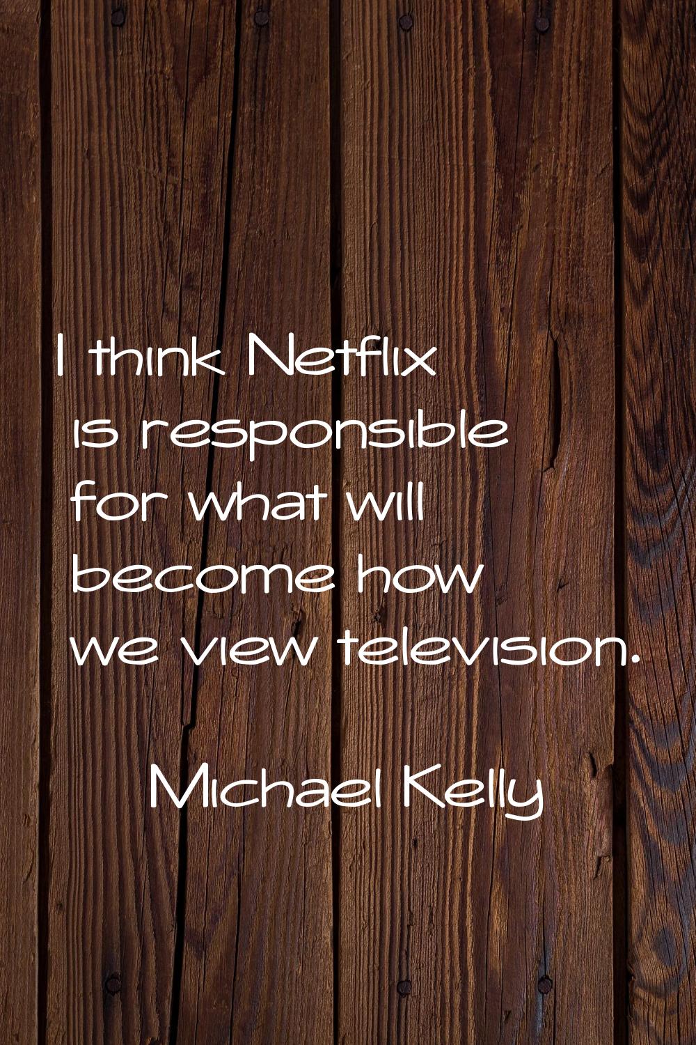 I think Netflix is responsible for what will become how we view television.