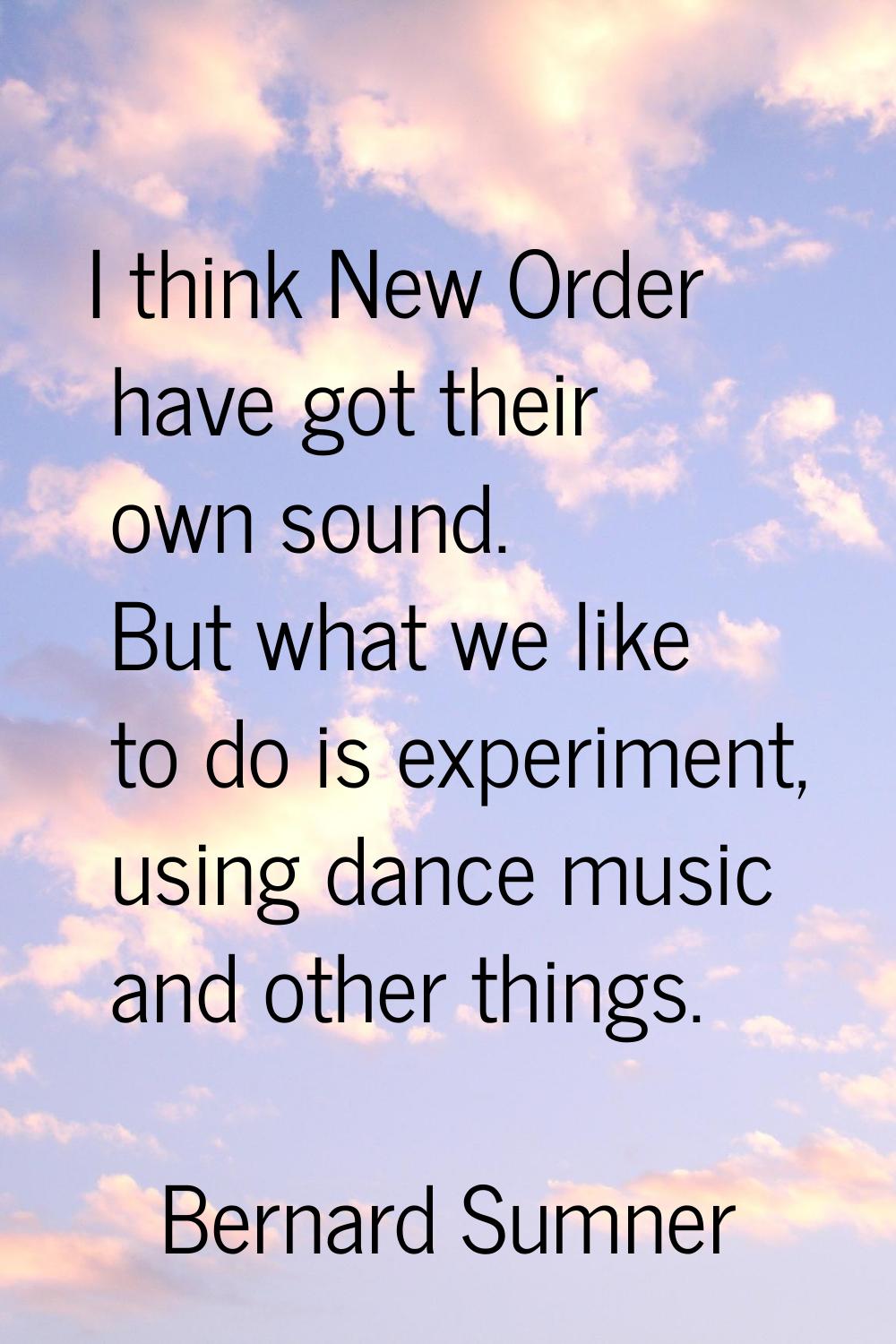 I think New Order have got their own sound. But what we like to do is experiment, using dance music