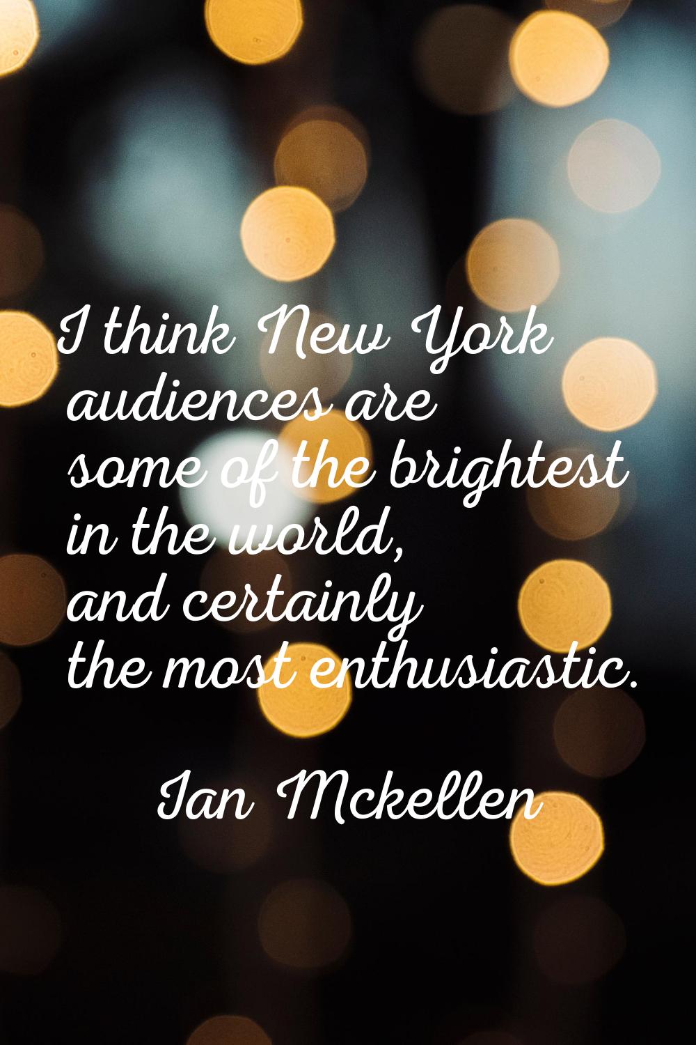 I think New York audiences are some of the brightest in the world, and certainly the most enthusias