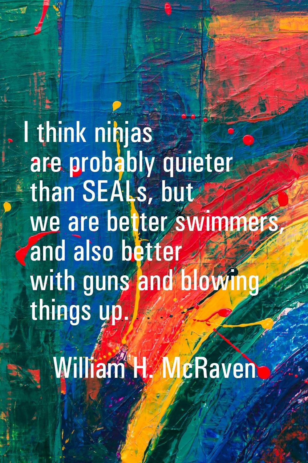 I think ninjas are probably quieter than SEALs, but we are better swimmers, and also better with gu