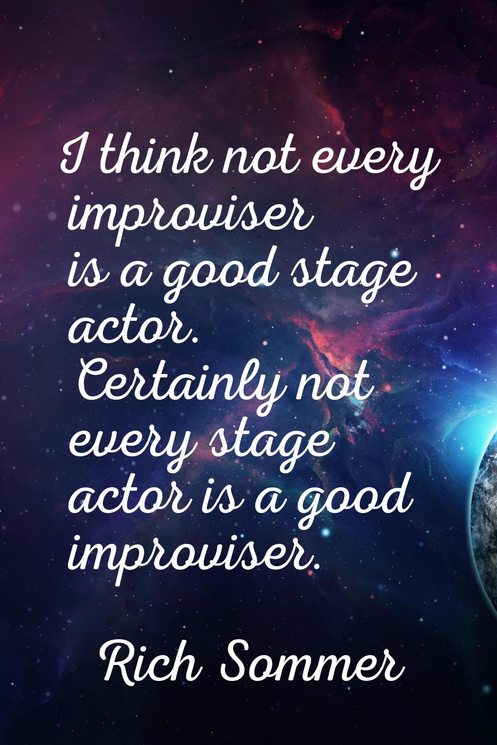 I think not every improviser is a good stage actor. Certainly not every stage actor is a good impro