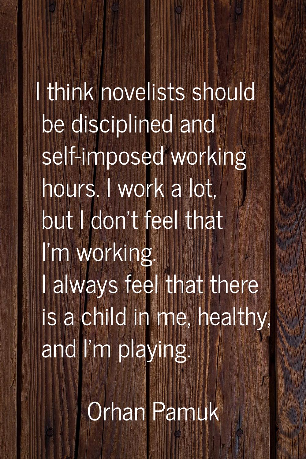 I think novelists should be disciplined and self-imposed working hours. I work a lot, but I don't f