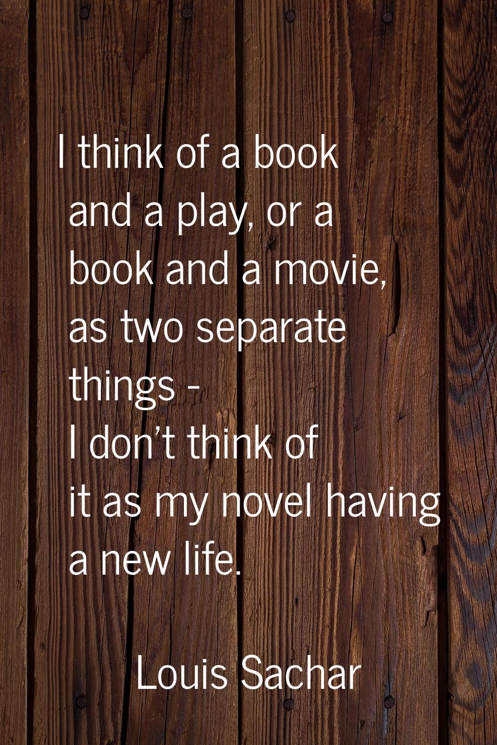 I think of a book and a play, or a book and a movie, as two separate things - I don't think of it a