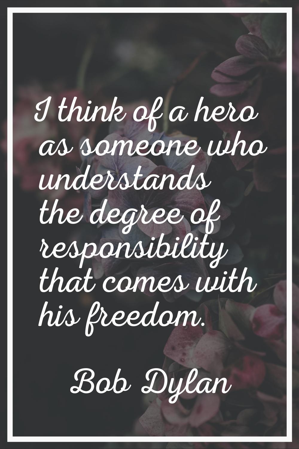 I think of a hero as someone who understands the degree of responsibility that comes with his freed
