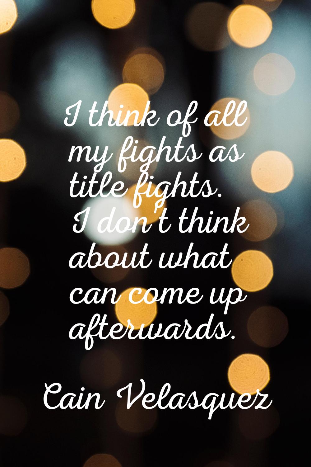 I think of all my fights as title fights. I don't think about what can come up afterwards.