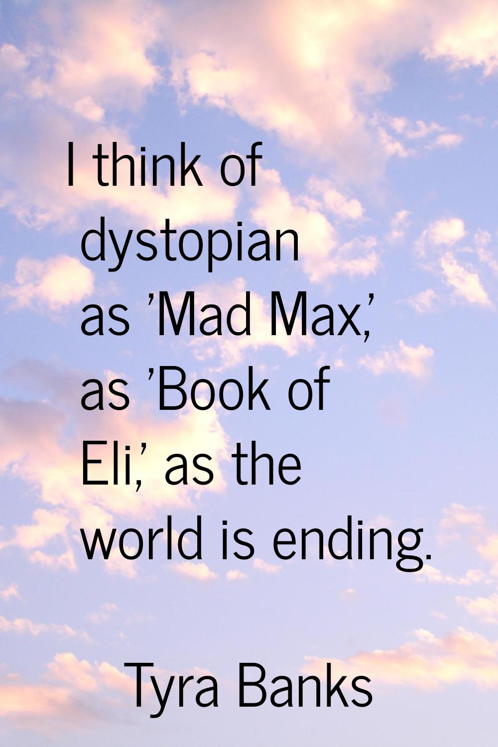 I think of dystopian as 'Mad Max,' as 'Book of Eli,' as the world is ending.