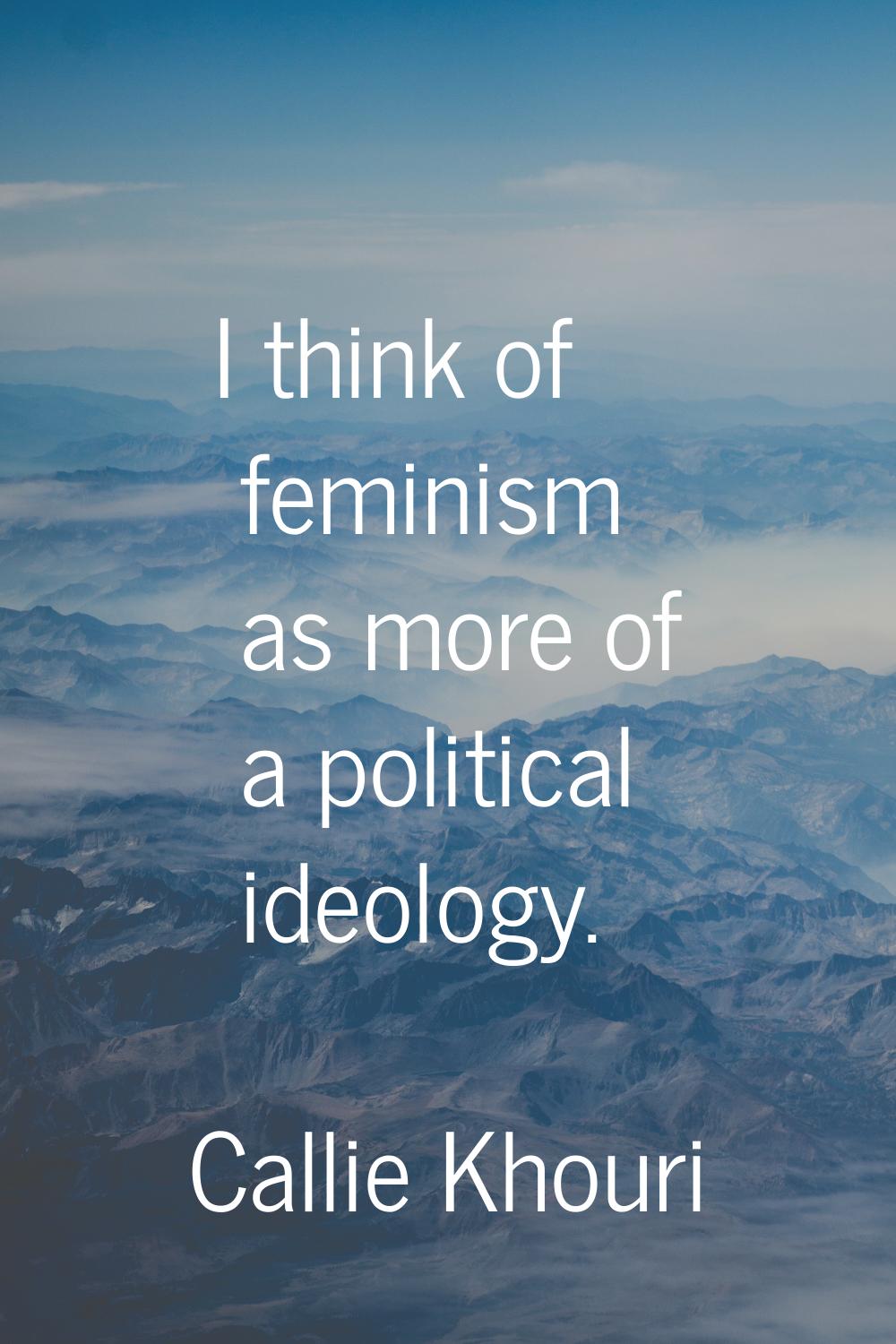 I think of feminism as more of a political ideology.