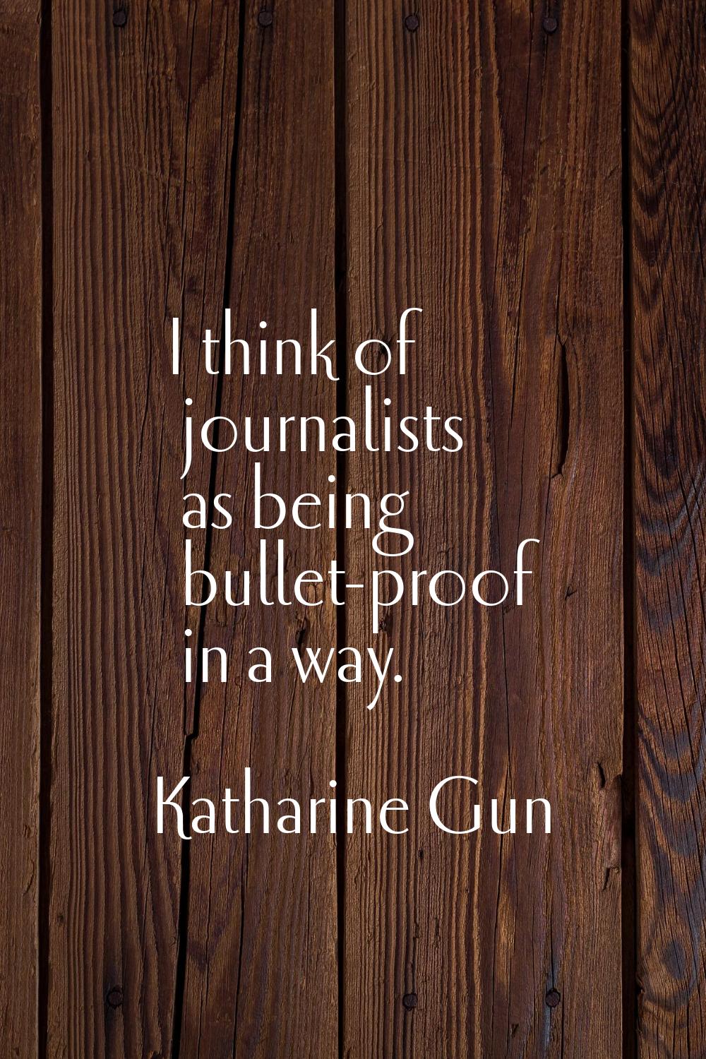 I think of journalists as being bullet-proof in a way.