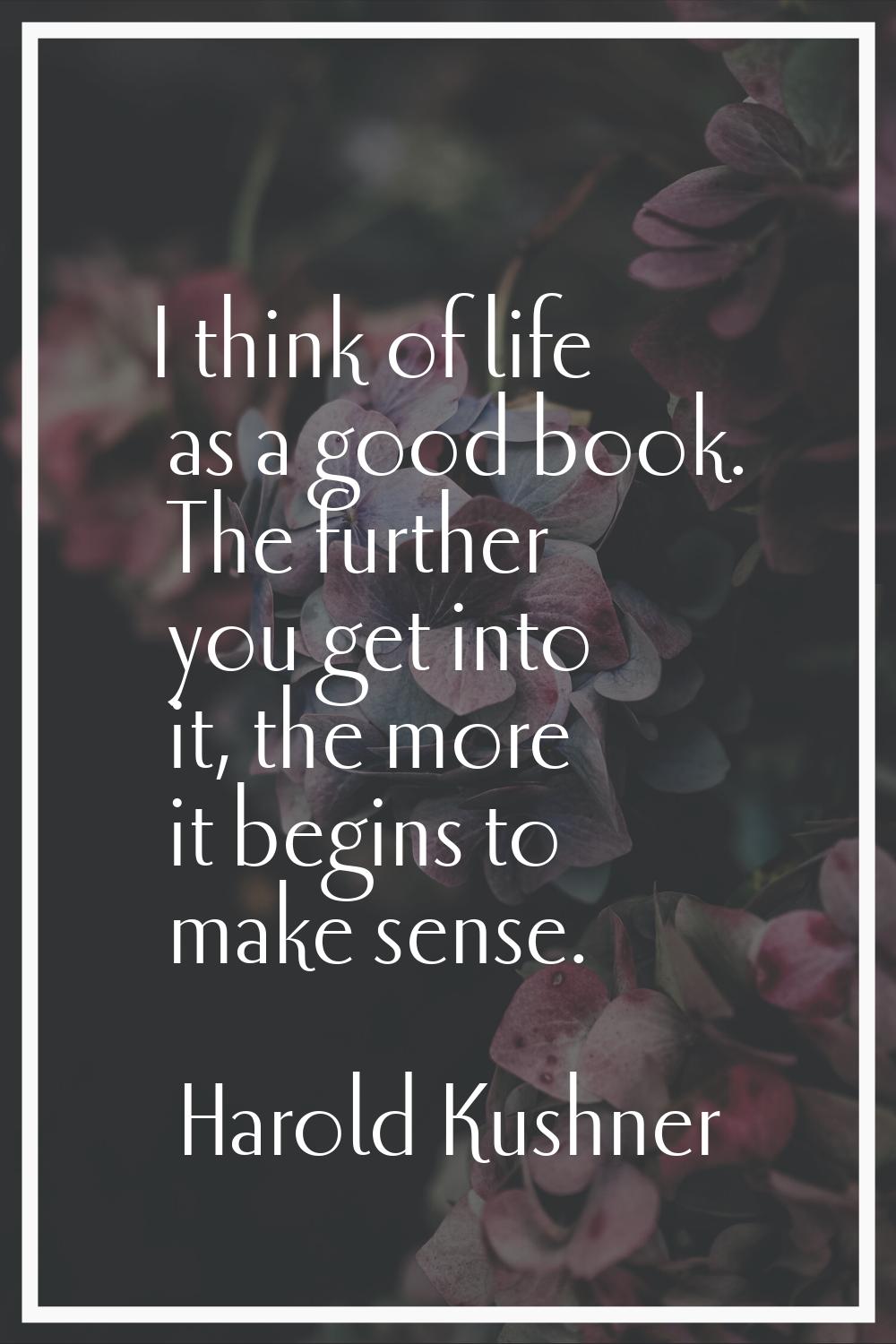 I think of life as a good book. The further you get into it, the more it begins to make sense.