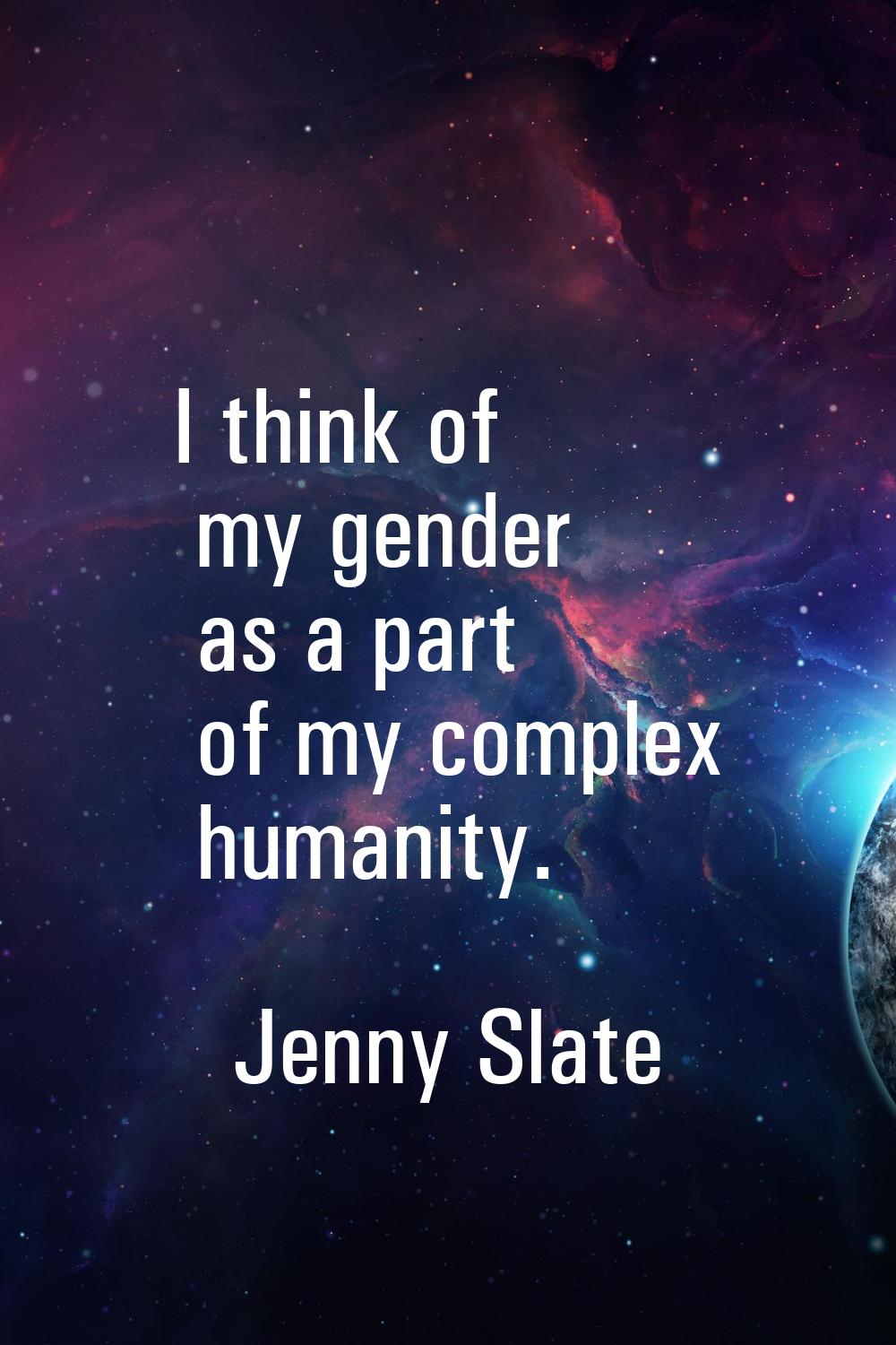 I think of my gender as a part of my complex humanity.