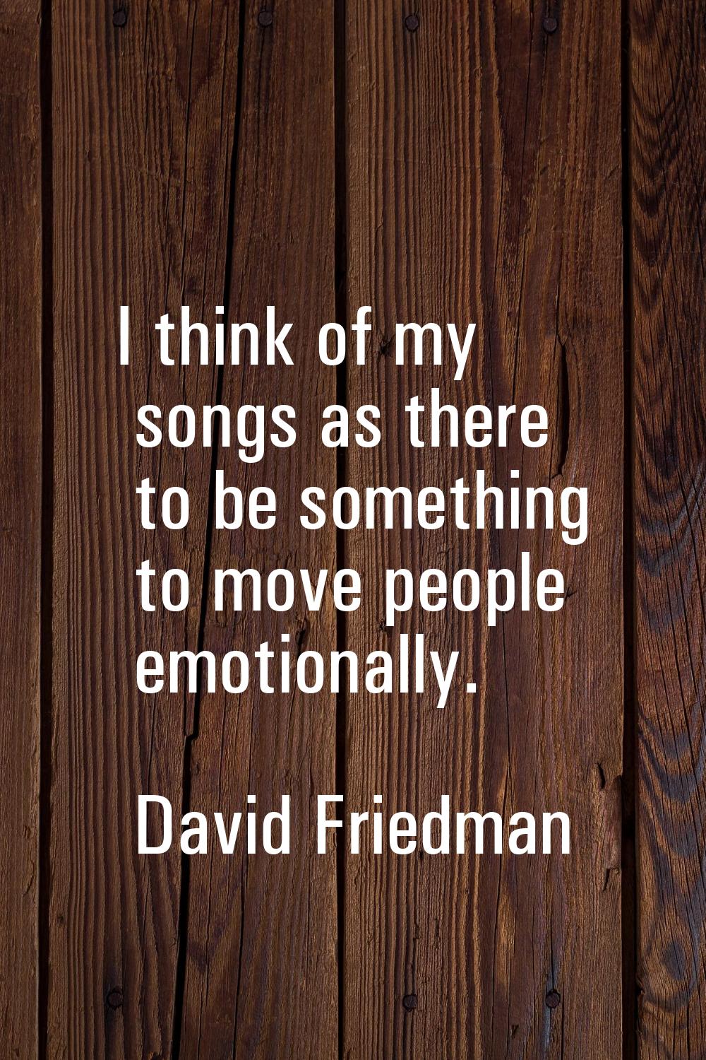 I think of my songs as there to be something to move people emotionally.