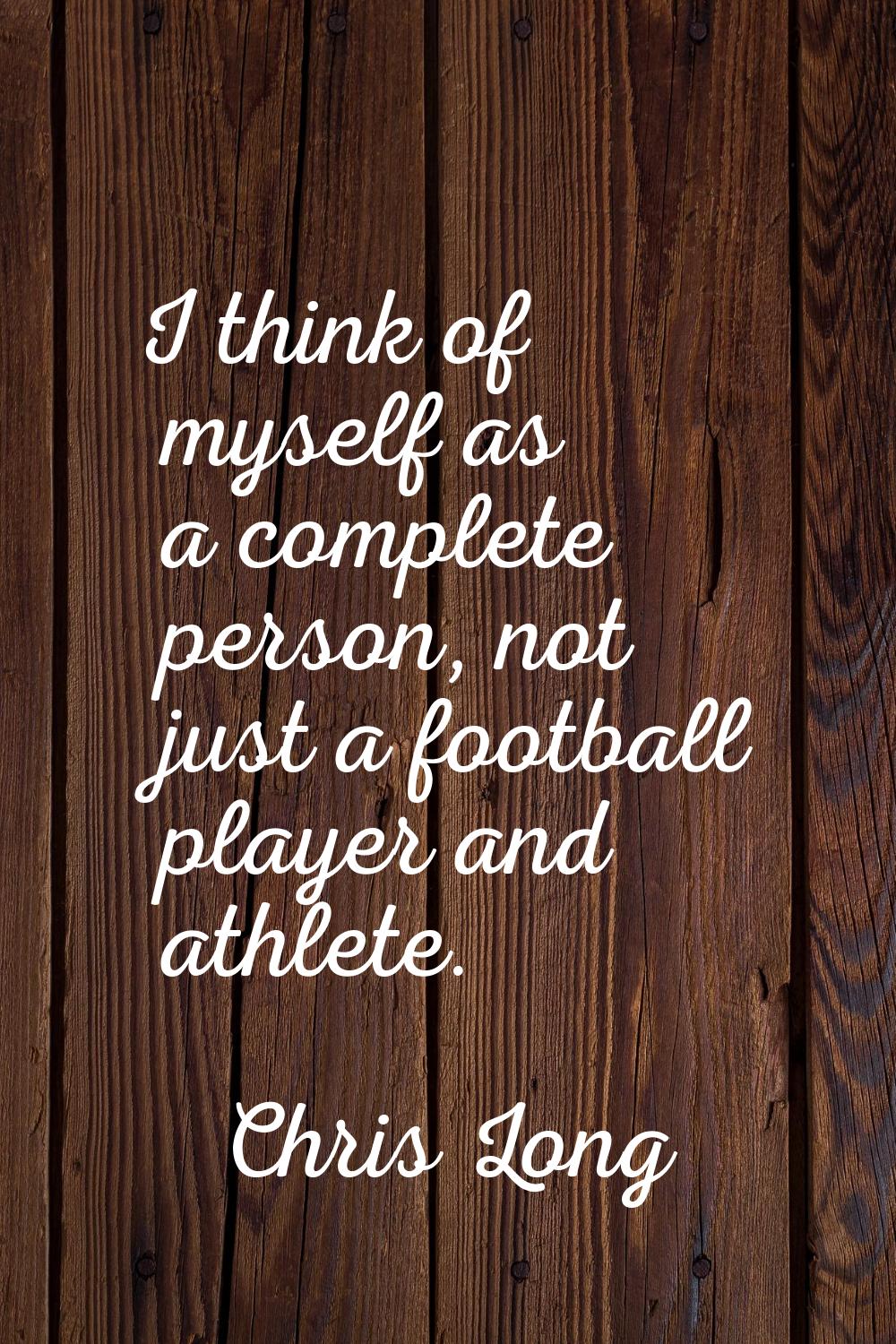I think of myself as a complete person, not just a football player and athlete.