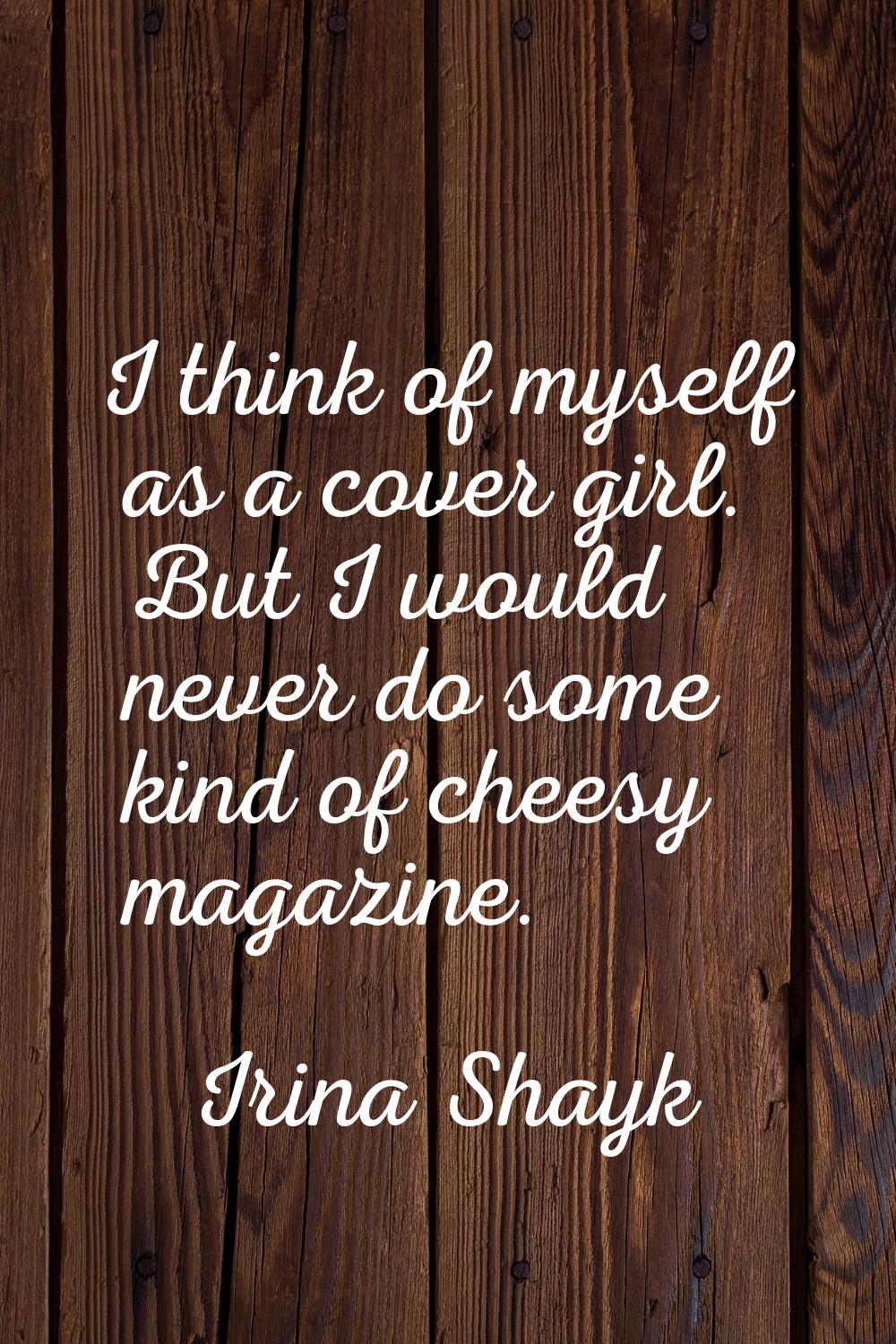 I think of myself as a cover girl. But I would never do some kind of cheesy magazine.
