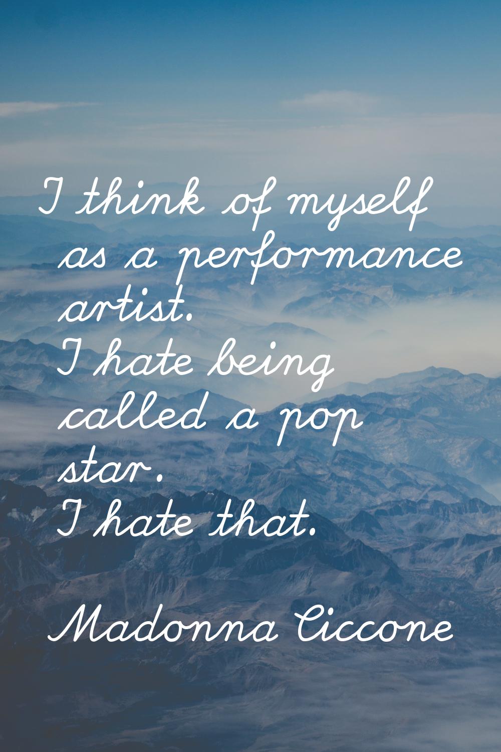 I think of myself as a performance artist. I hate being called a pop star. I hate that.