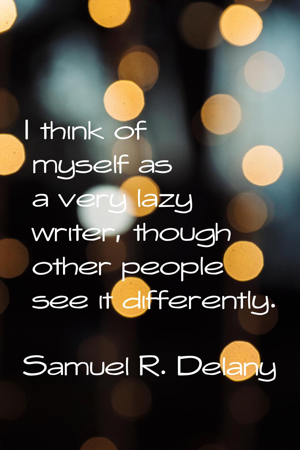 I think of myself as a very lazy writer, though other people see it differently.