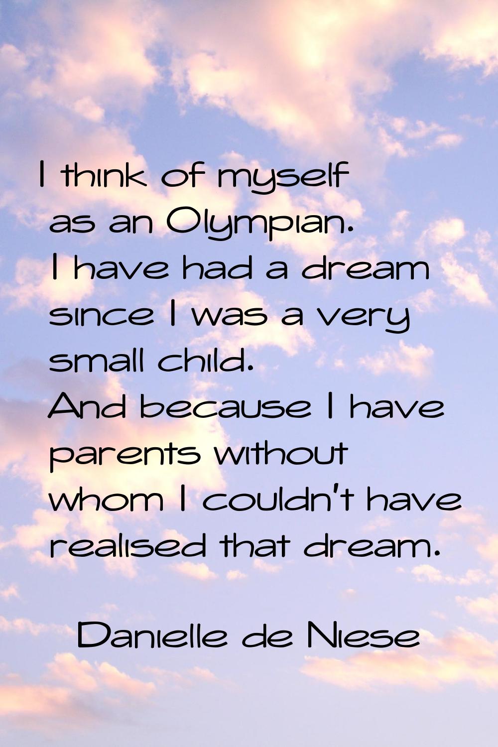 I think of myself as an Olympian. I have had a dream since I was a very small child. And because I 
