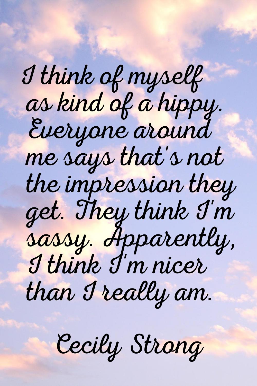 I think of myself as kind of a hippy. Everyone around me says that's not the impression they get. T