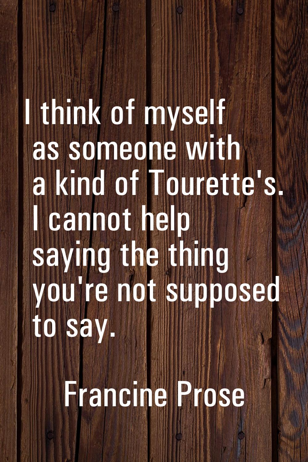 I think of myself as someone with a kind of Tourette's. I cannot help saying the thing you're not s