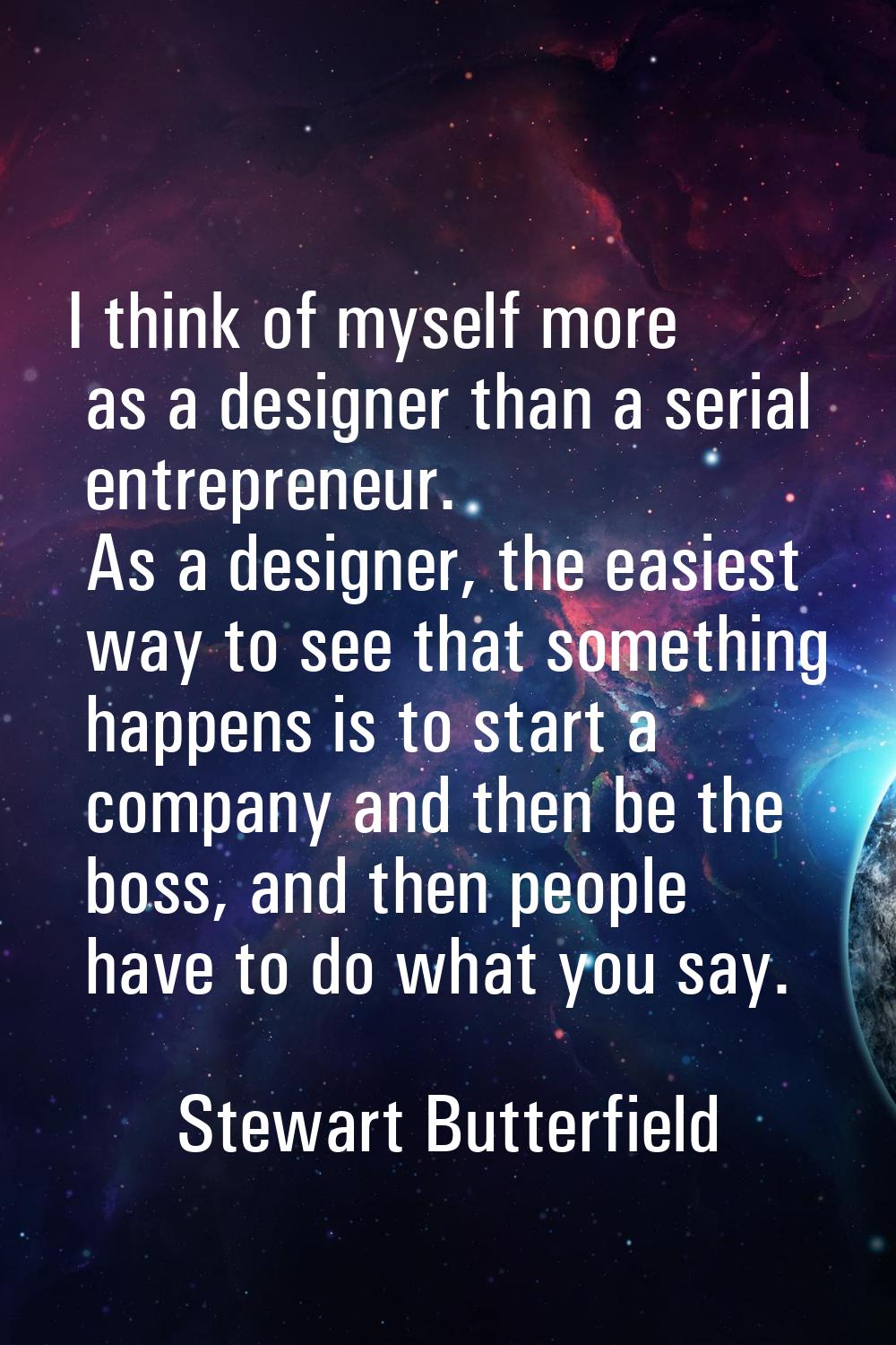 I think of myself more as a designer than a serial entrepreneur. As a designer, the easiest way to 