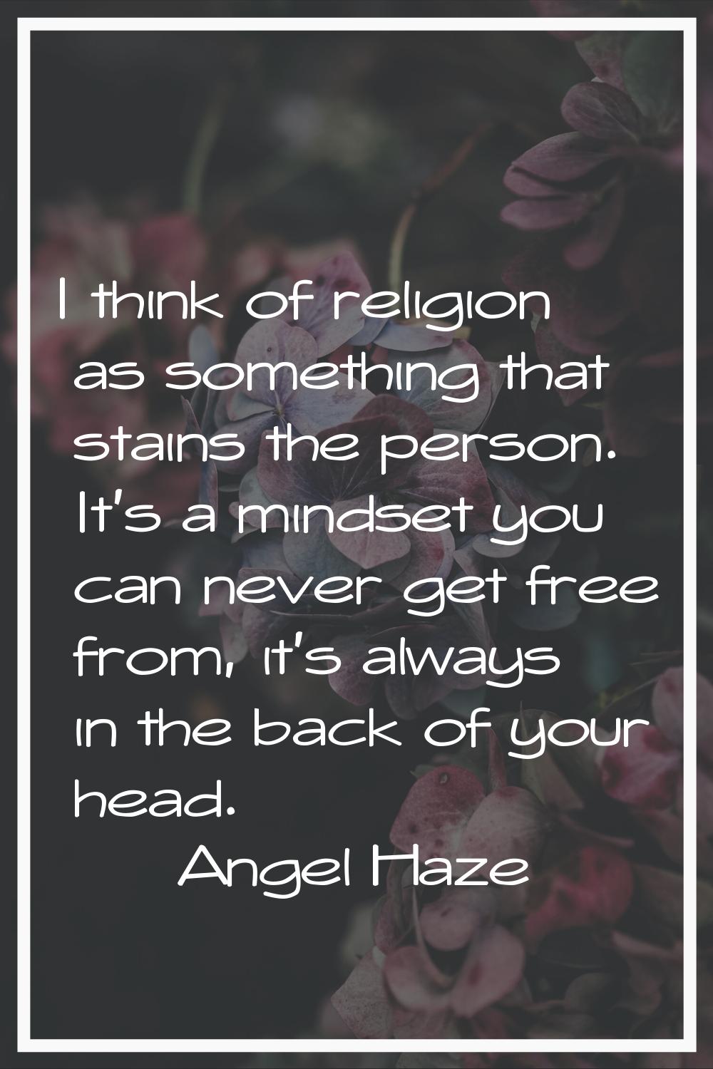 I think of religion as something that stains the person. It's a mindset you can never get free from