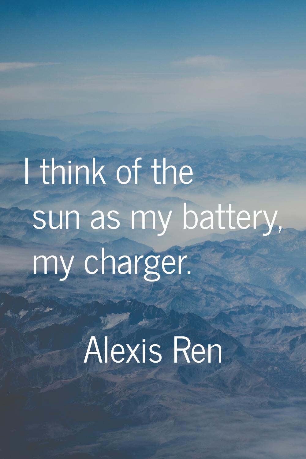 I think of the sun as my battery, my charger.