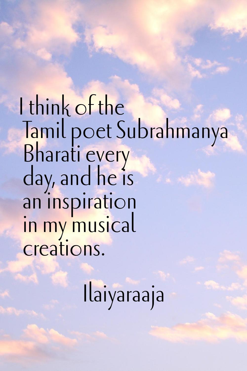 I think of the Tamil poet Subrahmanya Bharati every day, and he is an inspiration in my musical cre