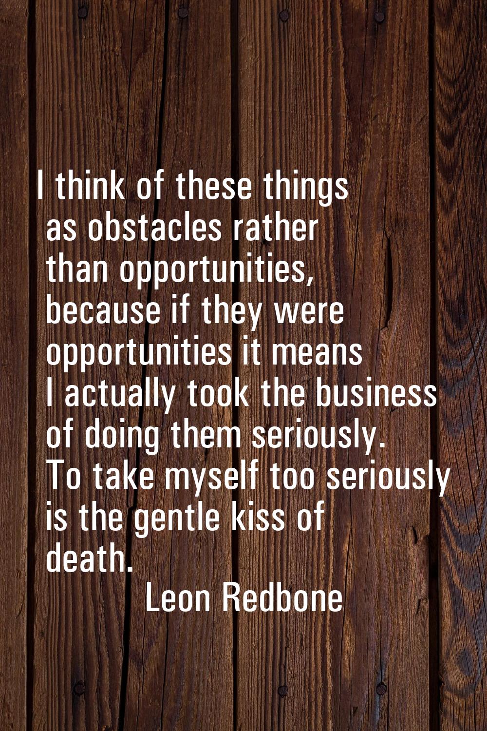 I think of these things as obstacles rather than opportunities, because if they were opportunities 