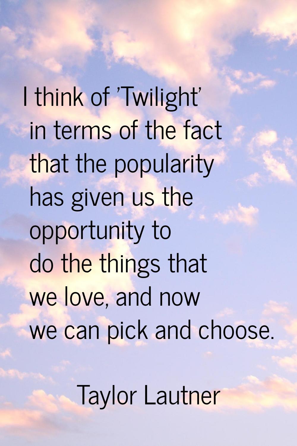 I think of 'Twilight' in terms of the fact that the popularity has given us the opportunity to do t