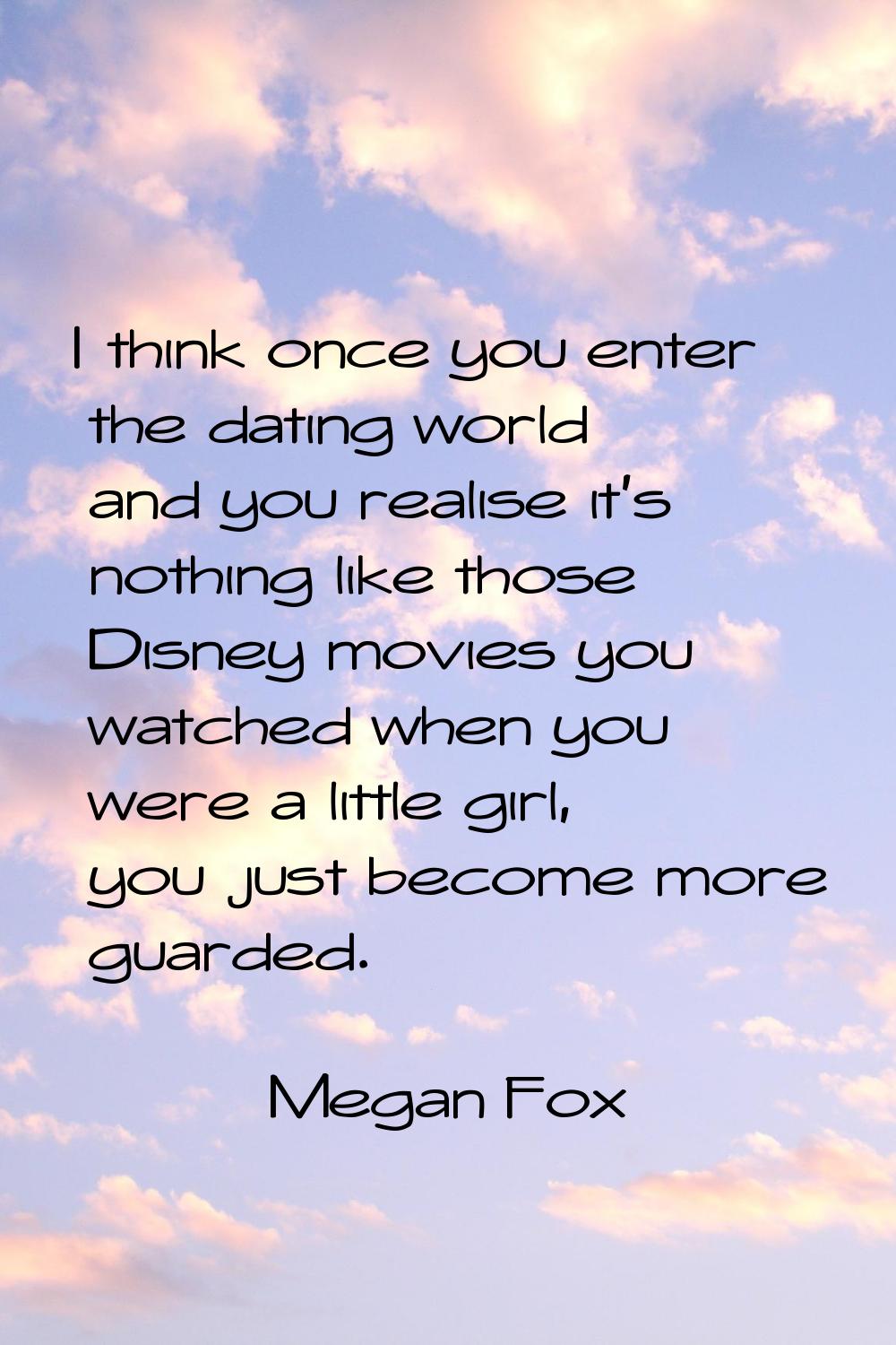 I think once you enter the dating world and you realise it's nothing like those Disney movies you w