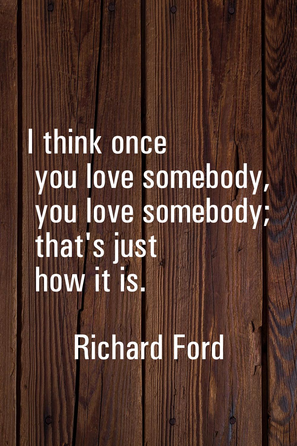 I think once you love somebody, you love somebody; that's just how it is.