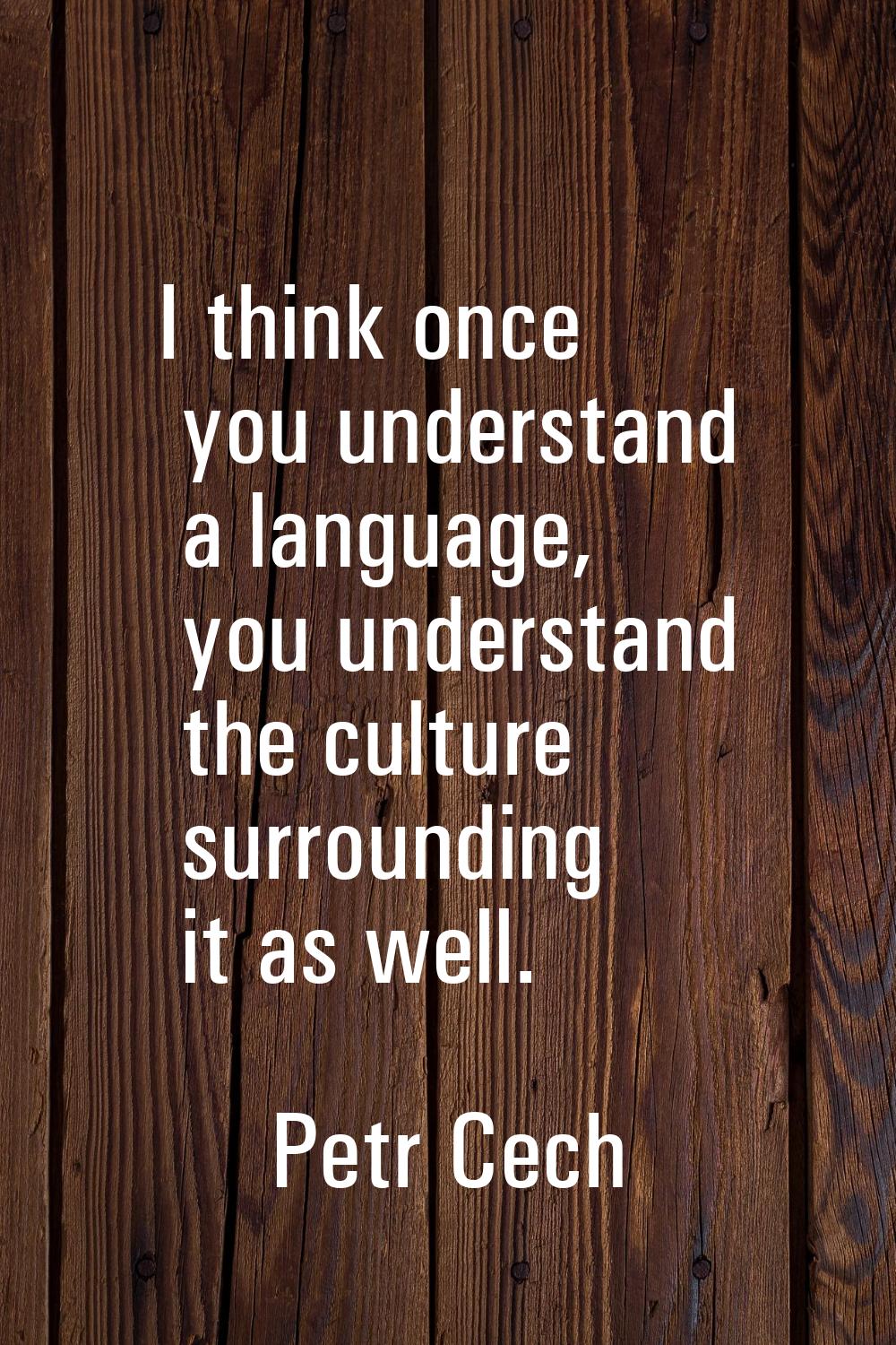 I think once you understand a language, you understand the culture surrounding it as well.