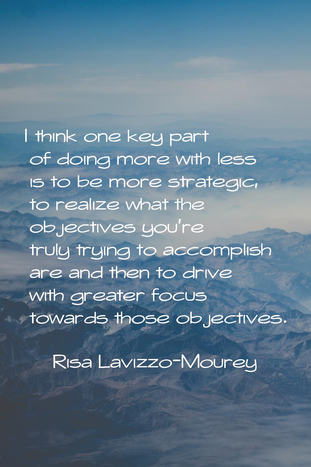 I think one key part of doing more with less is to be more strategic, to realize what the objective