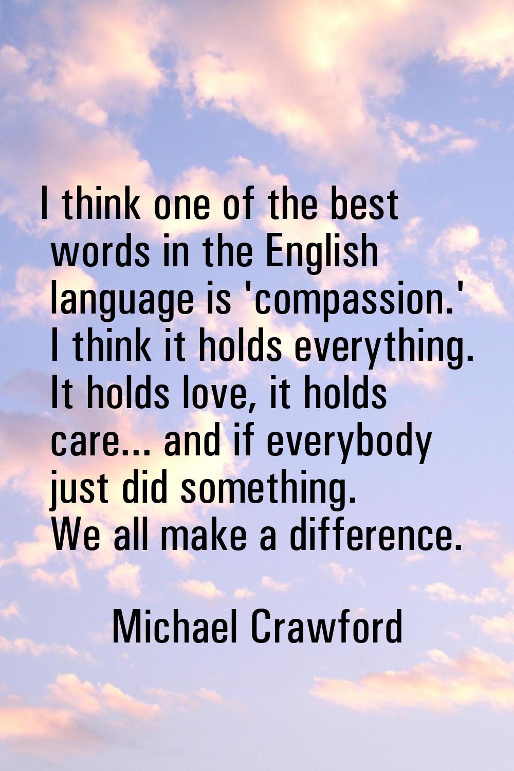I think one of the best words in the English language is 'compassion.' I think it holds everything.