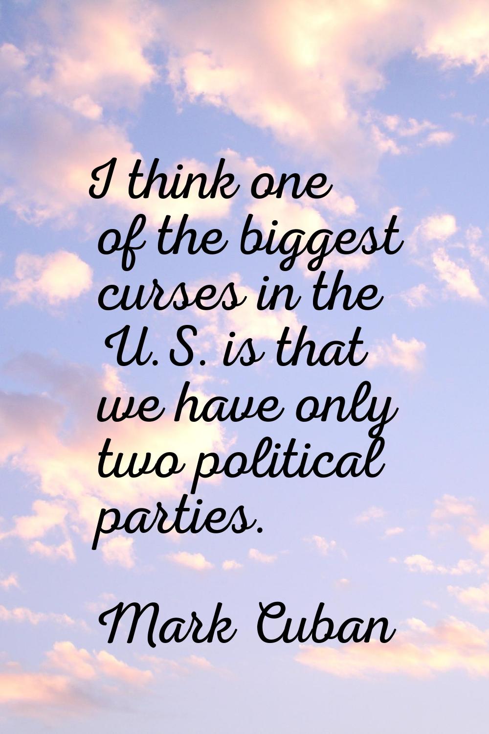 I think one of the biggest curses in the U.S. is that we have only two political parties.