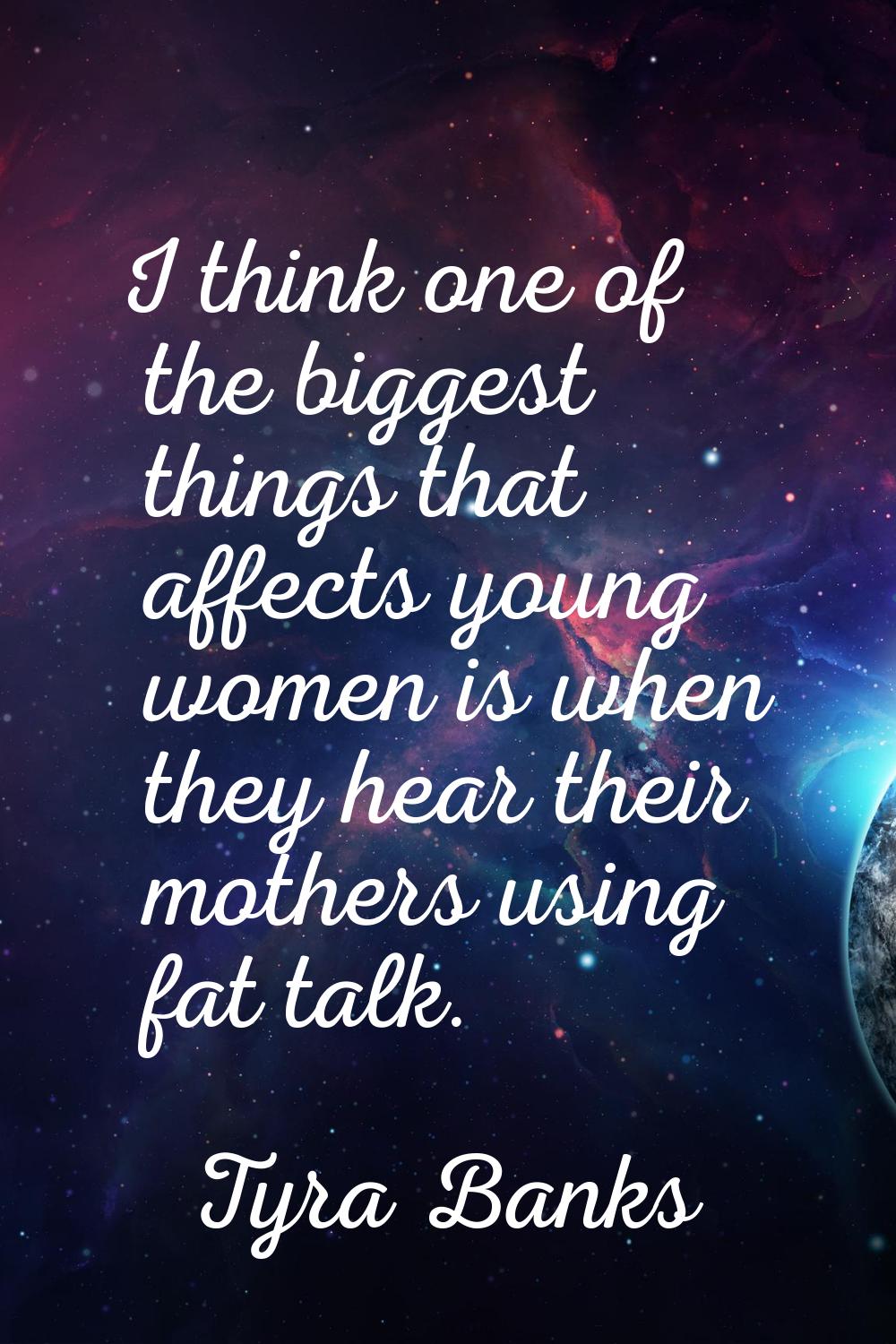 I think one of the biggest things that affects young women is when they hear their mothers using fa
