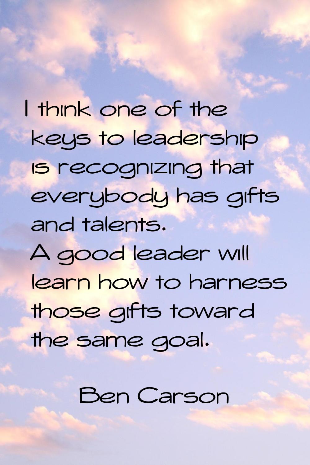 I think one of the keys to leadership is recognizing that everybody has gifts and talents. A good l