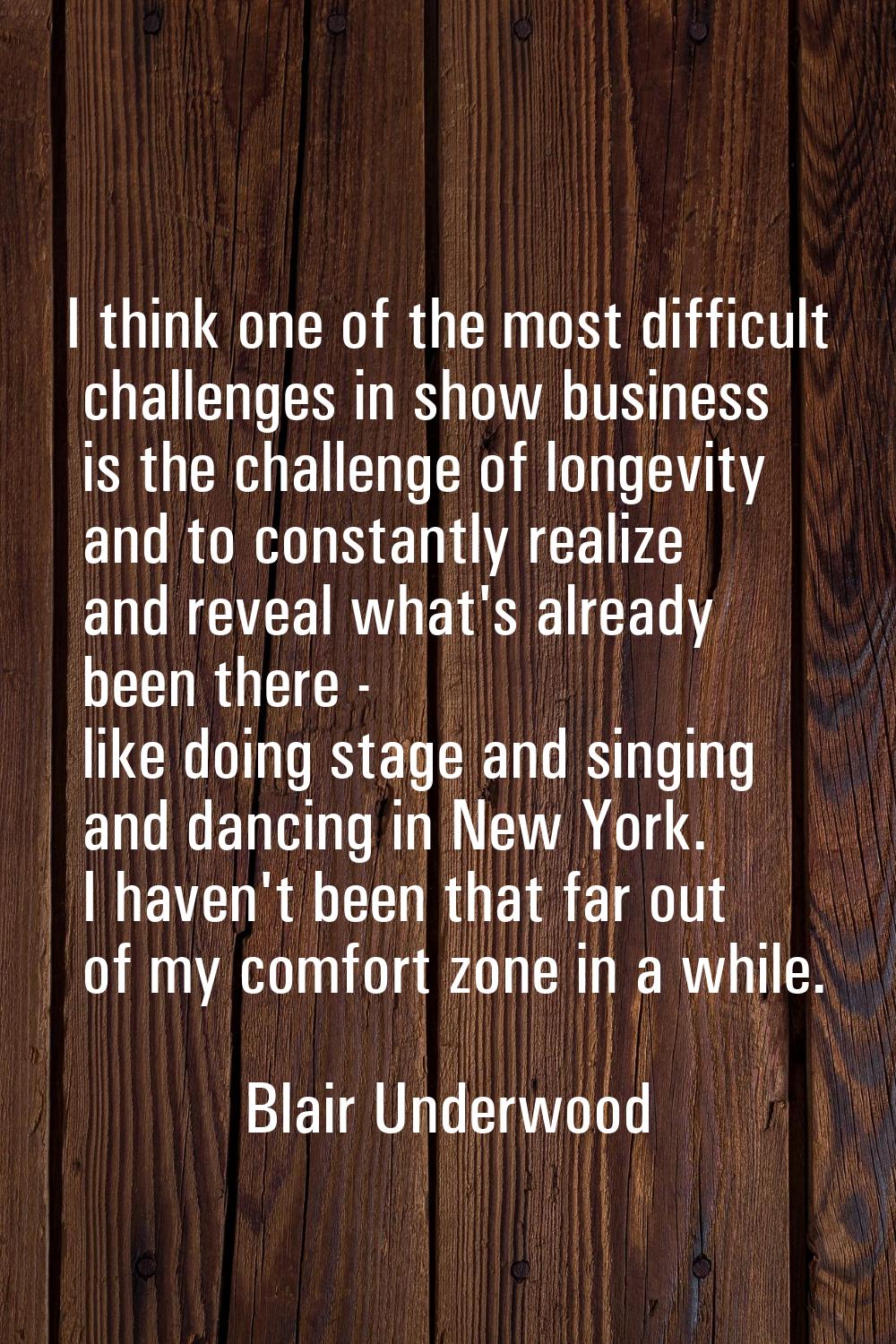 I think one of the most difficult challenges in show business is the challenge of longevity and to 