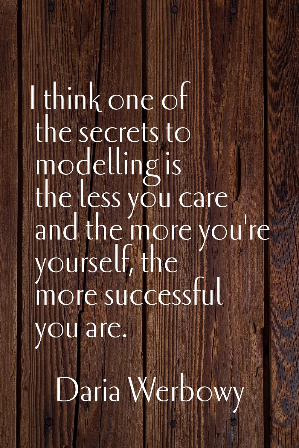 I think one of the secrets to modelling is the less you care and the more you're yourself, the more
